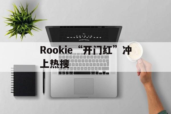 Rookie“开门红”冲上热搜(开门红是哪年的歌)