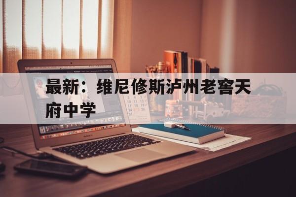 关于最新：维尼修斯泸州老窖天府中学的信息